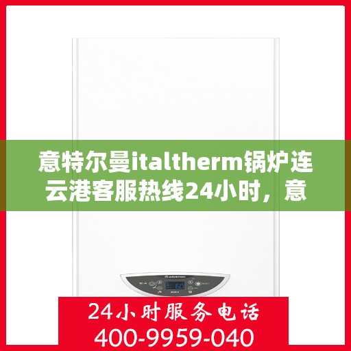 意特尔曼italtherm锅炉连云港客服热线24小时，意特尔曼italtherm锅炉连云港全天候客服热线支持