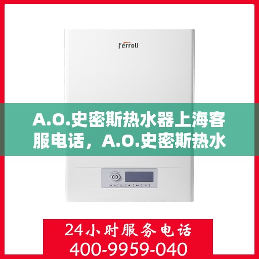 A.O.史密斯热水器上海客服电话，A.O.史密斯热水器上海客服热线及咨询指南