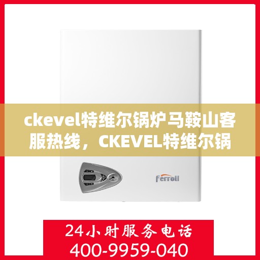 ckevel特维尔锅炉马鞍山客服热线，CKEVEL特维尔锅炉马鞍山客服热线，专业服务的起点与质量的承诺