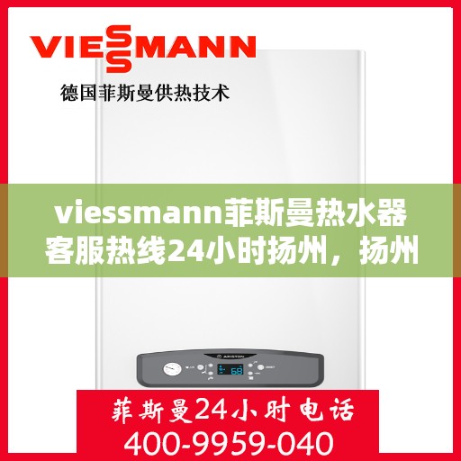 viessmann菲斯曼热水器客服热线24小时扬州，扬州viessmann菲斯曼热水器全天候24小时客服热线指南