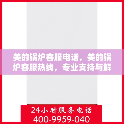 美的锅炉客服电话，美的锅炉客服热线，专业支持与解决方案的对接窗口