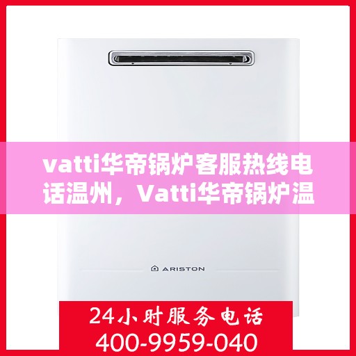 vatti华帝锅炉客服热线电话温州，Vatti华帝锅炉温州客服热线电话及售后服务解析