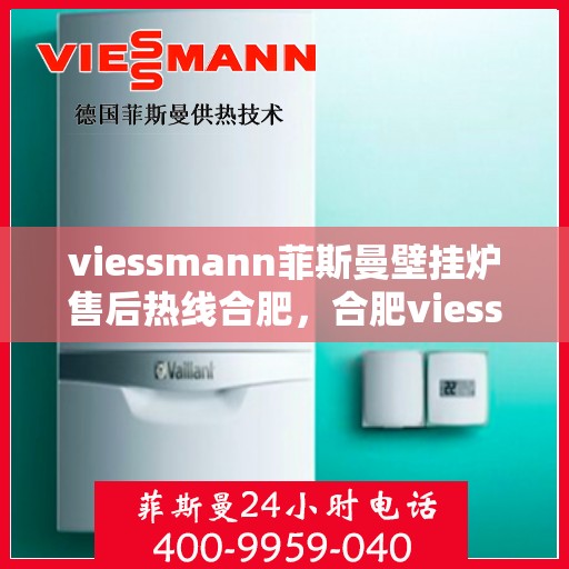 viessmann菲斯曼壁挂炉售后热线合肥，合肥viessmann菲斯曼壁挂炉售后热线及维修服务解析