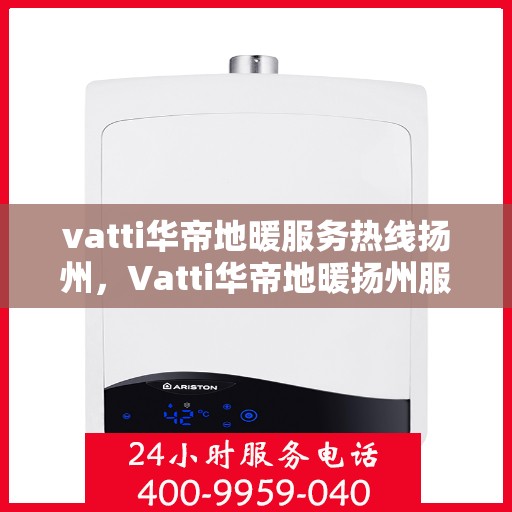 vatti华帝地暖服务热线扬州，Vatti华帝地暖扬州服务热线详解