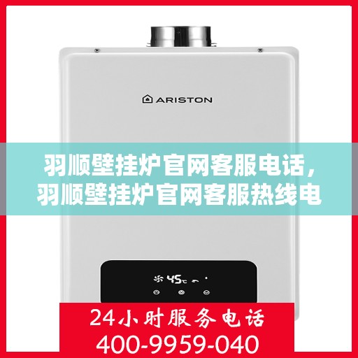 羽顺壁挂炉官网客服电话，羽顺壁挂炉官网客服热线电话及售后服务支持