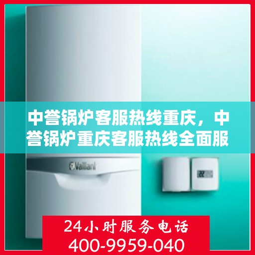 中誉锅炉客服热线重庆，中誉锅炉重庆客服热线全面服务，为您解答疑惑