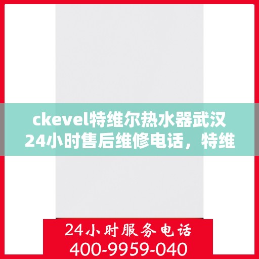 ckevel特维尔热水器武汉24小时售后维修电话，特维尔热水器武汉售后维修电话，全天候专业维修服务保障您的温暖生活