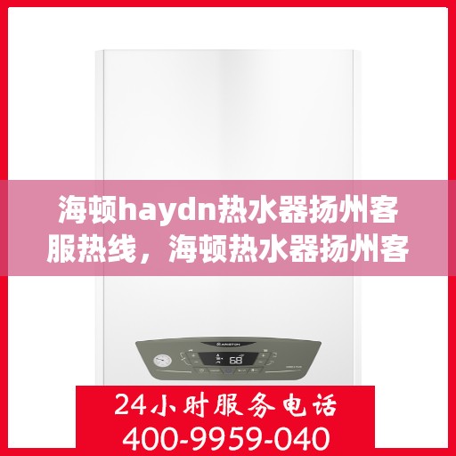 海顿haydn热水器扬州客服热线，海顿热水器扬州客服热线，专业解决您的热水问题