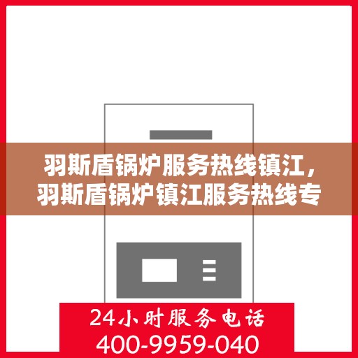 羽斯盾锅炉服务热线镇江，羽斯盾锅炉镇江服务热线专业解答，贴心保障