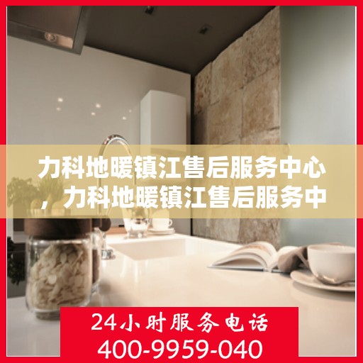 力科地暖镇江售后服务中心，力科地暖镇江售后服务中心，专业服务，温暖您的生活