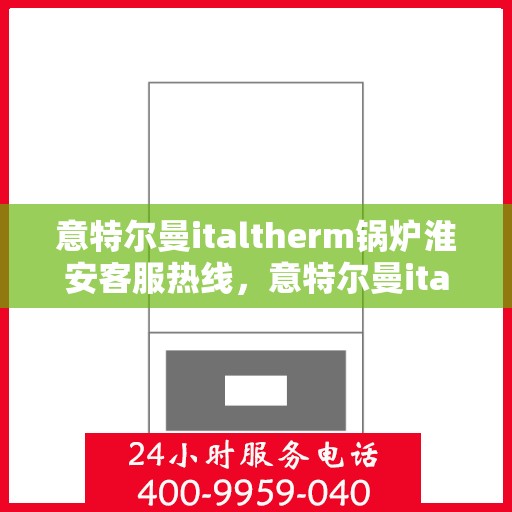 意特尔曼italtherm锅炉淮安客服热线，意特尔曼italtherm锅炉淮安客服热线，专业支持与解决方案的温暖连线
