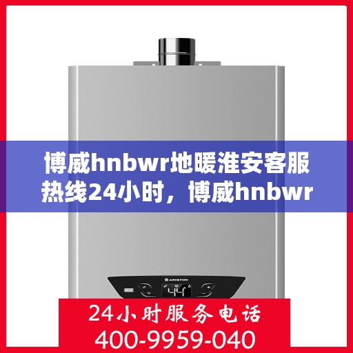 博威hnbwr地暖淮安客服热线24小时，博威hnbwr地暖淮安客服热线全天候服务，温暖连线不间断