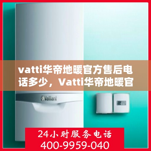 vatti华帝地暖官方售后电话多少，Vatti华帝地暖官方售后电话及售后服务解析
