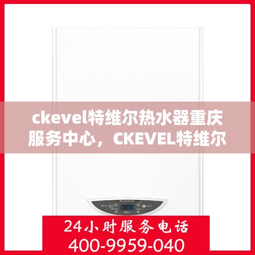 ckevel特维尔热水器重庆服务中心，CKEVEL特维尔热水器重庆服务中心，专业维修与优质服务的完美结合