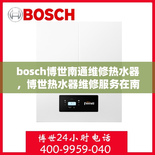 bosch博世南通维修热水器，博世热水器维修服务在南通，专业团队解决您的故障问题