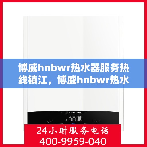 博威hnbwr热水器服务热线镇江，博威hnbwr热水器镇江服务热线详解