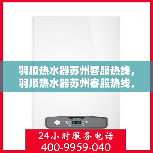 羽顺热水器苏州客服热线，羽顺热水器苏州客服热线，专业解答，贴心服务