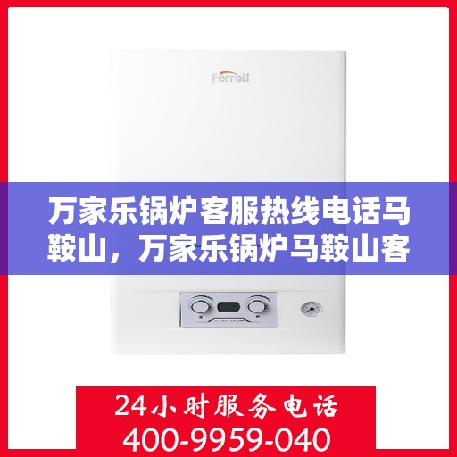 万家乐锅炉客服热线电话马鞍山，万家乐锅炉马鞍山客服热线电话详解