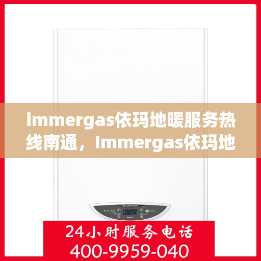 immergas依玛地暖服务热线南通，Immergas依玛地暖南通服务热线，专业温暖您的生活