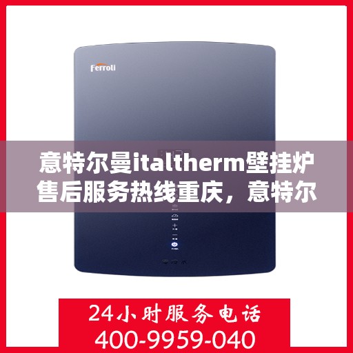 意特尔曼italtherm壁挂炉售后服务热线重庆，意特尔曼italtherm壁挂炉重庆售后服务热线及支持详解