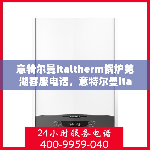 意特尔曼italtherm锅炉芜湖客服电话，意特尔曼italtherm锅炉芜湖客服热线及咨询服务指南