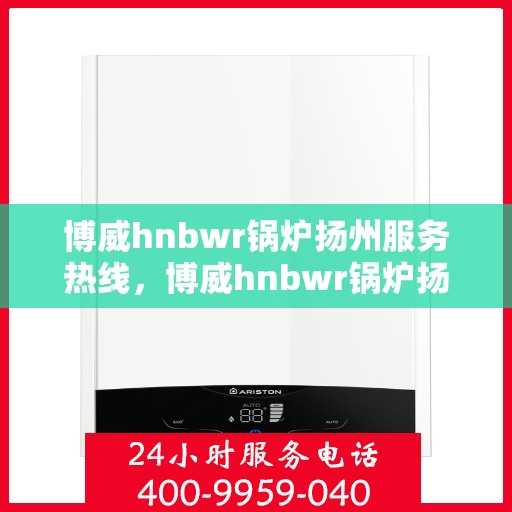 博威hnbwr锅炉扬州服务热线，博威hnbwr锅炉扬州服务热线，专业团队，贴心服务，为您解答一切锅炉问题