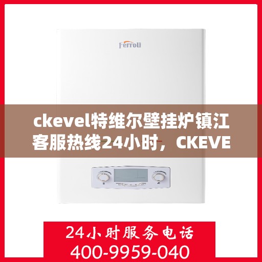 ckevel特维尔壁挂炉镇江客服热线24小时，CKEVEL特维尔壁挂炉镇江全天候客服热线，贴心服务随时在线