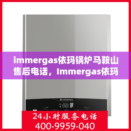 immergas依玛锅炉马鞍山售后电话，Immergas依玛锅炉马鞍山售后服务热线及电话全攻略