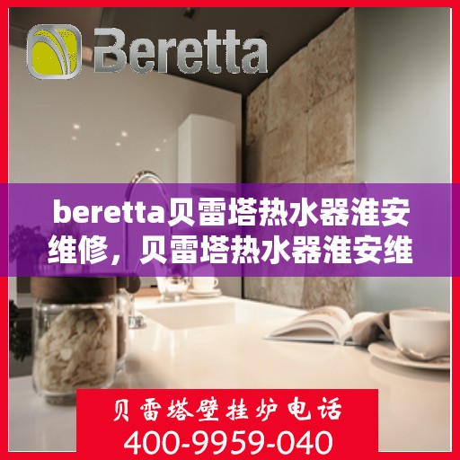 beretta贝雷塔热水器淮安维修，贝雷塔热水器淮安维修专业服务解析