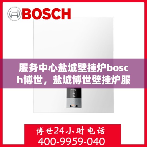 服务中心盐城壁挂炉bosch博世，盐城博世壁挂炉服务中心，专业品质，温暖您的生活
