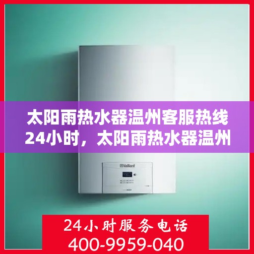 太阳雨热水器温州客服热线24小时，太阳雨热水器温州客服热线全天候服务，温暖您的每一刻