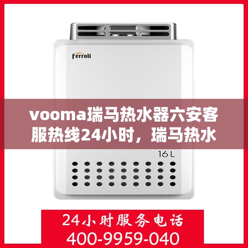 vooma瑞马热水器六安客服热线24小时，瑞马热水器六安客服热线全天候服务，温暖从此无忧
