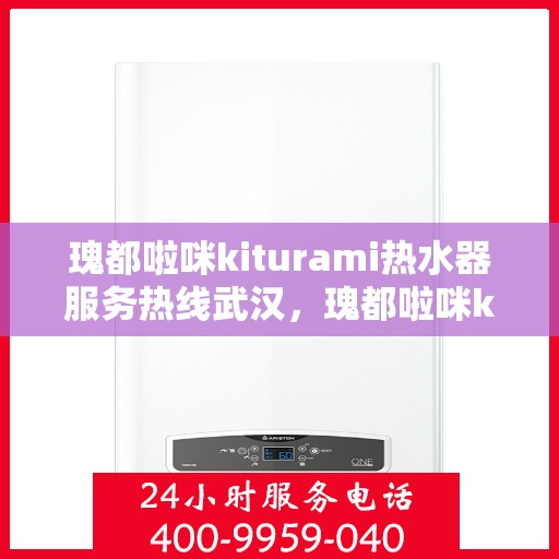 瑰都啦咪kiturami热水器服务热线武汉，瑰都啦咪kiturami热水器武汉服务热线详解
