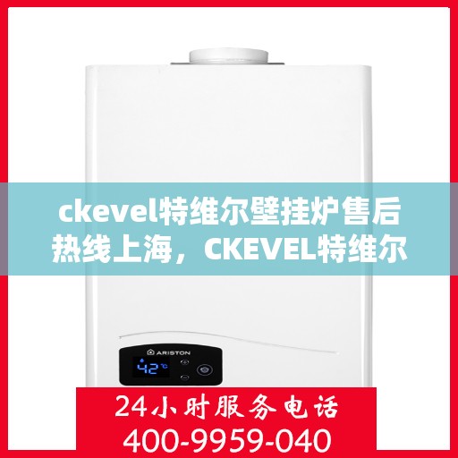 ckevel特维尔壁挂炉售后热线上海，CKEVEL特维尔壁挂炉上海售后热线及服务一览