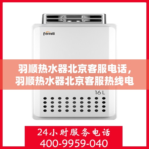 羽顺热水器北京客服电话，羽顺热水器北京客服热线电话服务解析