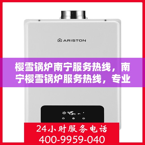 樱雪锅炉南宁服务热线，南宁樱雪锅炉服务热线，专业维修与支持，为您的锅炉保驾护航