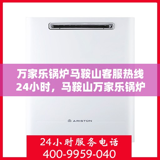 万家乐锅炉马鞍山客服热线24小时，马鞍山万家乐锅炉全天候客服热线，贴心服务不打烊