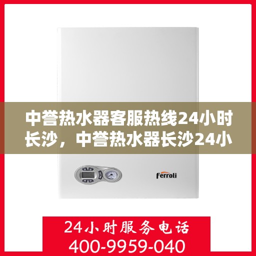 中誉热水器客服热线24小时长沙，中誉热水器长沙24小时客服热线，全天候服务暖人心