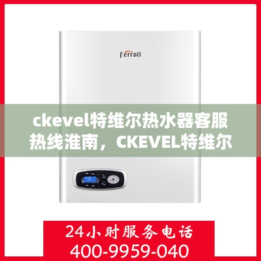 ckevel特维尔热水器客服热线淮南，CKEVEL特维尔热水器淮南客服热线详解