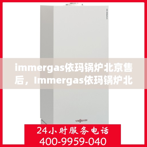 immergas依玛锅炉北京售后，Immergas依玛锅炉北京专业售后服务，高效解决您的热力需求问题