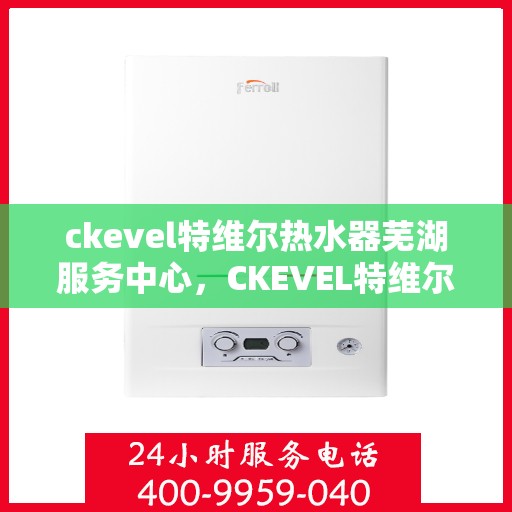 ckevel特维尔热水器芜湖服务中心，CKEVEL特维尔热水器芜湖专业服务中心，品质服务的温暖之选