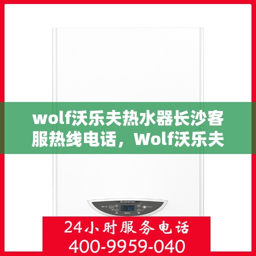 wolf沃乐夫热水器长沙客服热线电话，Wolf沃乐夫热水器长沙客服中心热线电话全解析