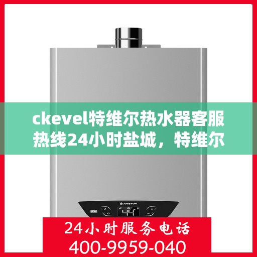 ckevel特维尔热水器客服热线24小时盐城，特维尔热水器盐城客服热线全天候服务，专业解答您的热水器疑难杂症