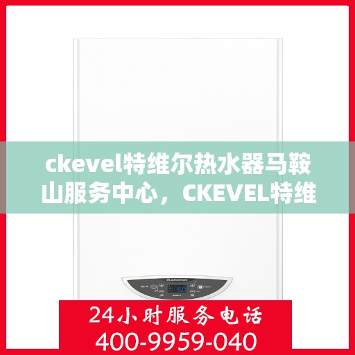 ckevel特维尔热水器马鞍山服务中心，CKEVEL特维尔热水器马鞍山服务中心，专业品质，贴心服务