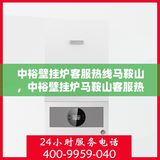 中裕壁挂炉客服热线马鞍山，中裕壁挂炉马鞍山客服热线专业服务，温暖您的冬季生活