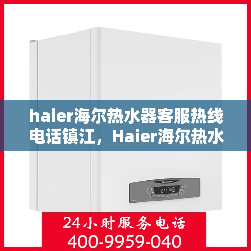 haier海尔热水器客服热线电话镇江，Haier海尔热水器镇江客服热线电话及售后服务指南