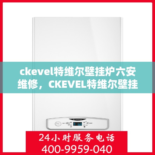 ckevel特维尔壁挂炉六安维修，CKEVEL特维尔壁挂炉六安专业维修服务