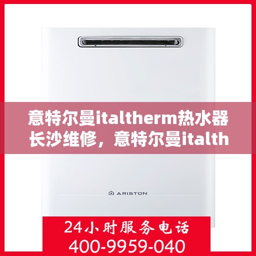 意特尔曼italtherm热水器长沙维修，意特尔曼italtherm热水器长沙专业维修服务