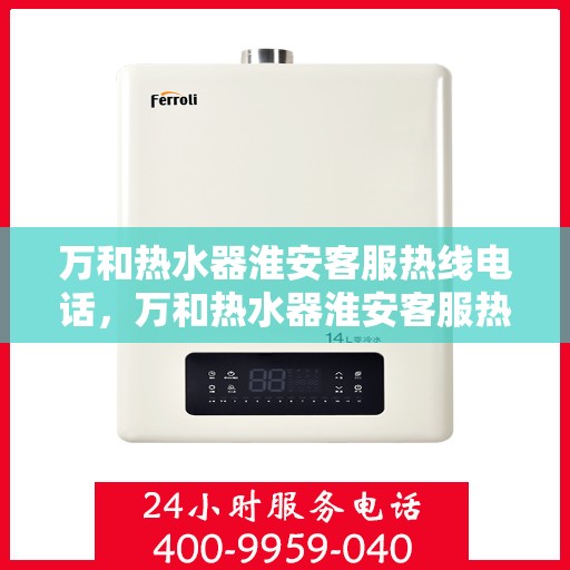 万和热水器淮安客服热线电话，万和热水器淮安客服热线详解，一站式服务，温暖您的生活