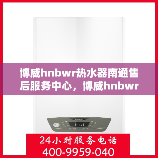 博威hnbwr热水器南通售后服务中心，博威hnbwr热水器南通售后服务中心，专业维修与优质服务并行